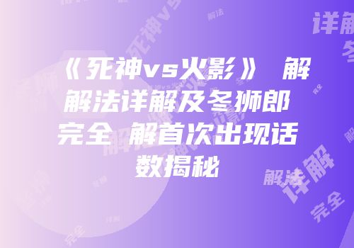 《死神vs火影》卍解解法详解及冬狮郎完全卍解首次出现话数揭秘