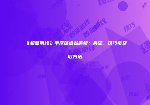 《碧蓝航线》单次建造卷解析：类型、技巧与获取方法