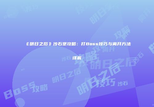 《明日之后》沙石堡攻略：打Boss技巧与离开方法详解