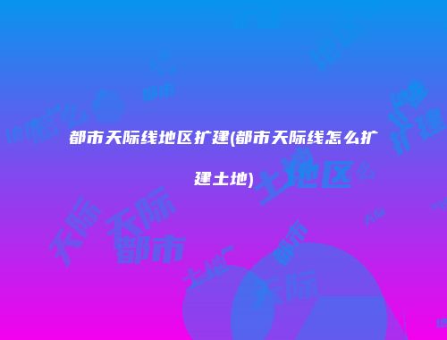 都市天际线地区扩建(都市天际线怎么扩建土地)