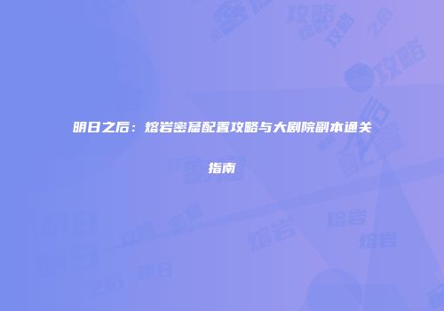 明日之后：熔岩密窟配置攻略与大剧院副本通关指南