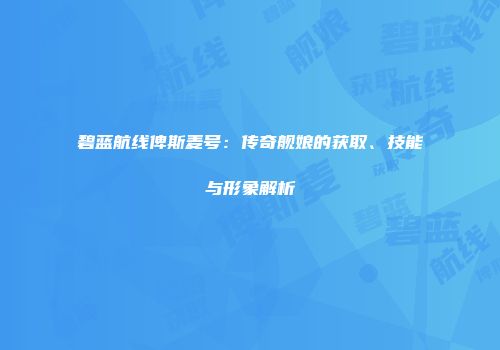 碧蓝航线俾斯麦号：传奇舰娘的获取、技能与形象解析