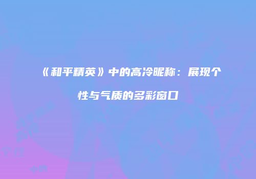 《和平精英》中的高冷昵称：展现个性与气质的多彩窗口