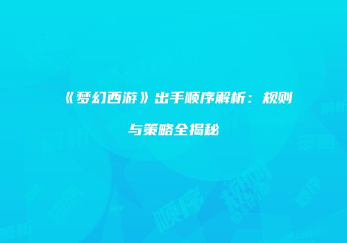 《梦幻西游》出手顺序解析：规则与策略全揭秘