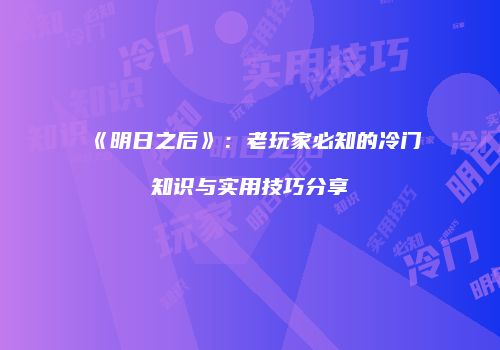 《明日之后》：老玩家必知的冷门知识与实用技巧分享
