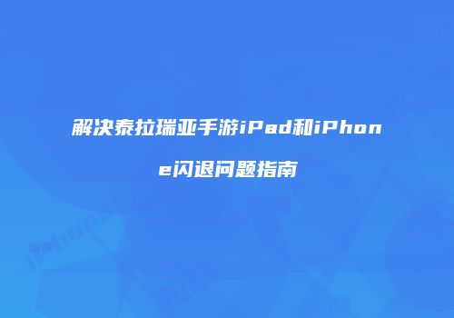 解决泰拉瑞亚手游iPad和iPhone闪退问题指南