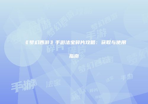 《梦幻西游》手游法宝碎片攻略：获取与使用指南