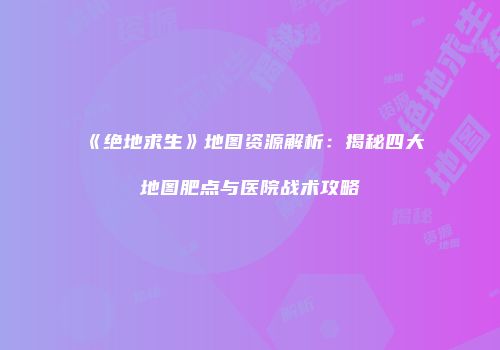 《绝地求生》地图资源解析：揭秘四大地图肥点与医院战术攻略
