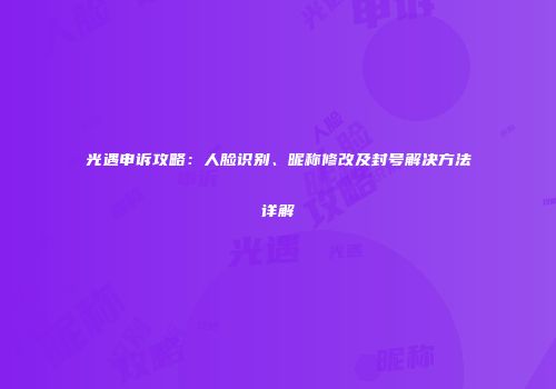 光遇申诉攻略：人脸识别、昵称修改及封号解决方法详解