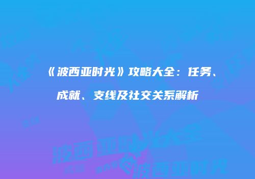 《波西亚时光》攻略大全：任务、成就、支线及社交关系解析