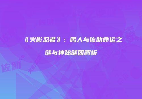 《火影忍者》：鸣人与佐助命运之谜与神秘谜团解析