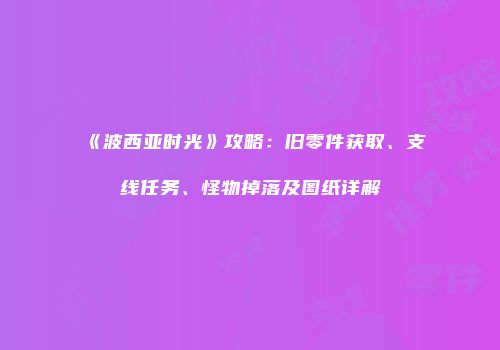 《波西亚时光》攻略：旧零件获取、支线任务、怪物掉落及图纸详解