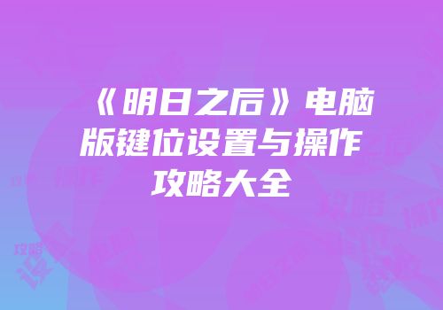 《明日之后》电脑版键位设置与操作攻略大全