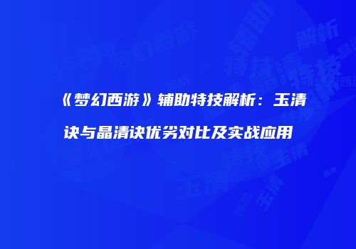 《梦幻西游》辅助特技解析：玉清诀与晶清诀优劣对比及实战应用