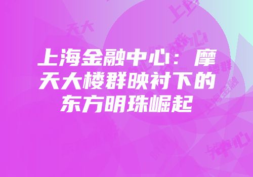 上海金融中心：摩天大楼群映衬下的东方明珠崛起