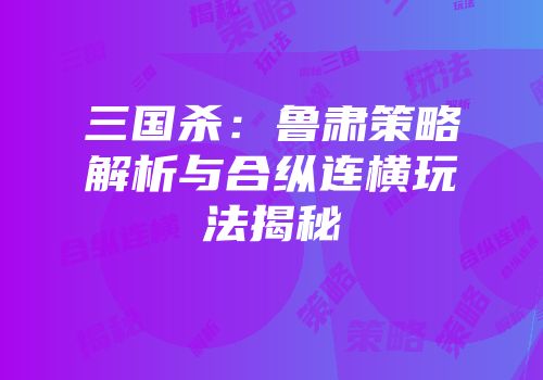 三国杀：鲁肃策略解析与合纵连横玩法揭秘