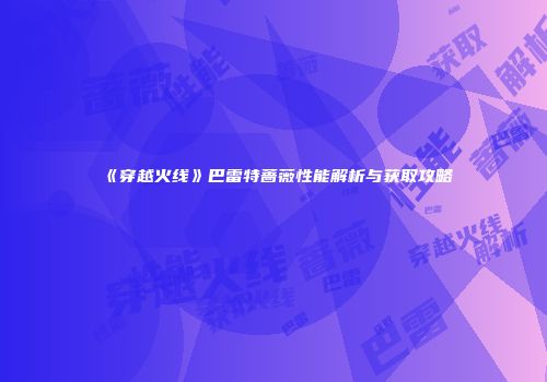 《穿越火线》巴雷特蔷薇性能解析与获取攻略