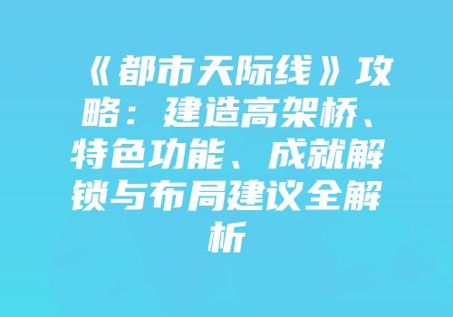 《都市天际线》攻略：建造高架桥、特色功能、成就解锁与布局建议全解析
