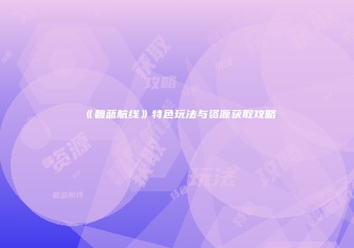 《碧蓝航线》特色玩法与资源获取攻略
