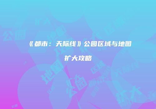 《都市：天际线》公园区域与地图扩大攻略