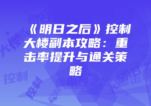 《明日之后》控制大楼副本攻略：重击率提升与通关策略