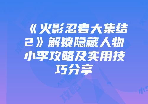 《火影忍者大集结2》解锁隐藏人物小李攻略及实用技巧分享