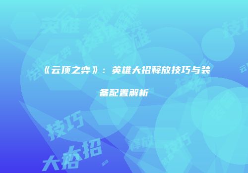 《云顶之弈》：英雄大招释放技巧与装备配置解析
