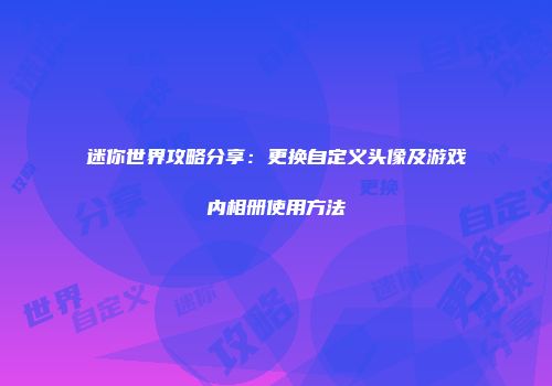 迷你世界攻略分享：更换自定义头像及游戏内相册使用方法