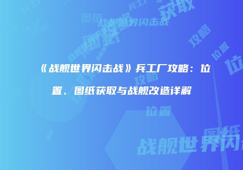 《战舰世界闪击战》兵工厂攻略：位置、图纸获取与战舰改造详解