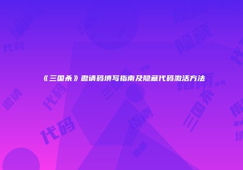 《三国杀》邀请码填写指南及隐藏代码激活方法