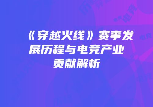 《穿越火线》赛事发展历程与电竞产业贡献解析