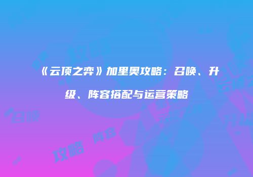《云顶之弈》加里奥攻略：召唤、升级、阵容搭配与运营策略