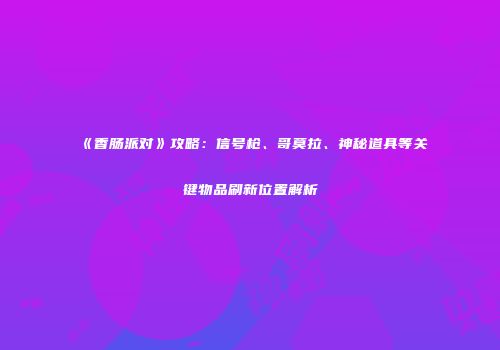 《香肠派对》攻略：信号枪、哥莫拉、神秘道具等关键物品刷新位置解析