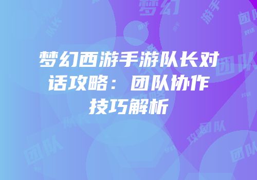 梦幻西游手游队长对话攻略：团队协作技巧解析