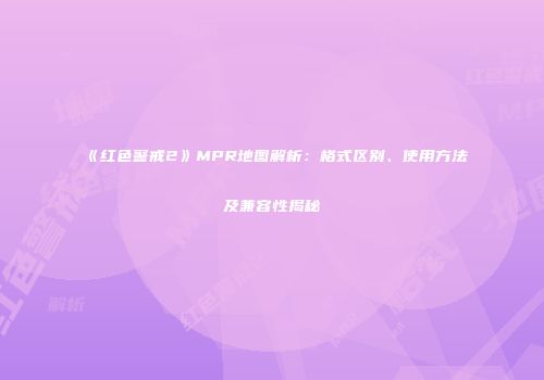 《红色警戒2》MPR地图解析：格式区别、使用方法及兼容性揭秘