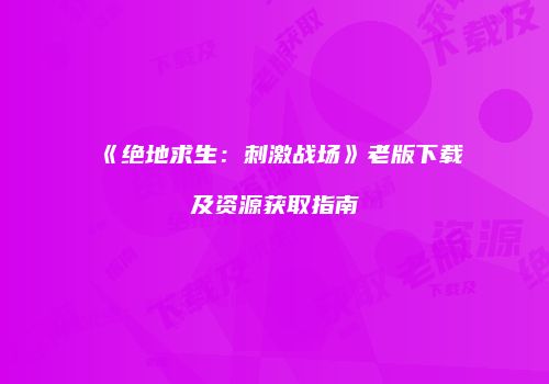 《绝地求生：刺激战场》老版下载及资源获取指南