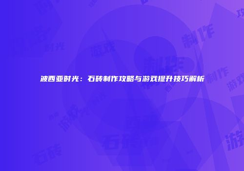 波西亚时光：石砖制作攻略与游戏提升技巧解析
