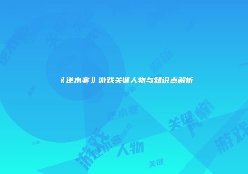 《逆水寒》游戏关键人物与知识点解析