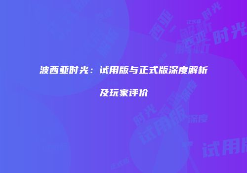 波西亚时光：试用版与正式版深度解析及玩家评价