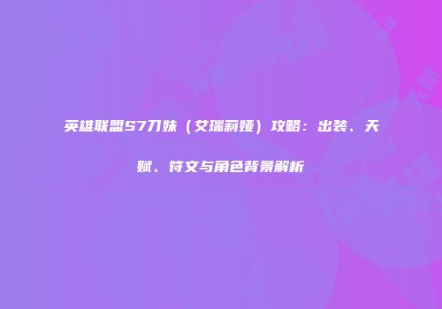 英雄联盟S7刀妹（艾瑞莉娅）攻略：出装、天赋、符文与角色背景解析