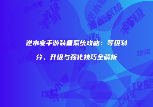 逆水寒手游装备系统攻略：等级划分、升级与强化技巧全解析