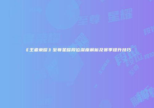 《王者荣耀》至尊星耀段位深度解析及赛季提升技巧