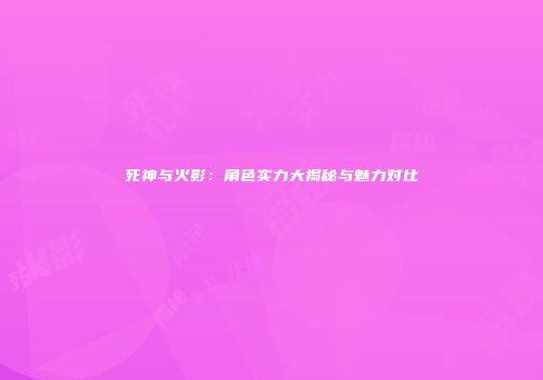 死神与火影：角色实力大揭秘与魅力对比