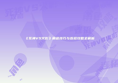 《死神VS火影》角色技巧与连招攻略全解析