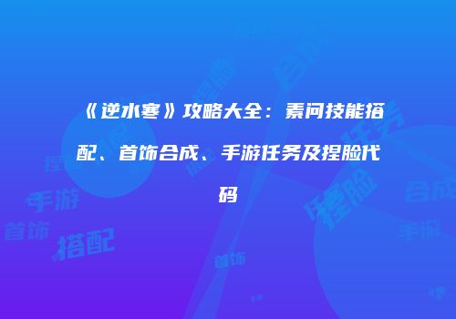 《逆水寒》攻略大全：素问技能搭配、首饰合成、手游任务及捏脸代码