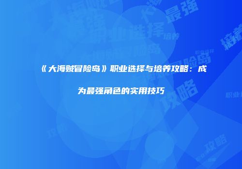 《大海贼冒险岛》职业选择与培养攻略：成为最强角色的实用技巧