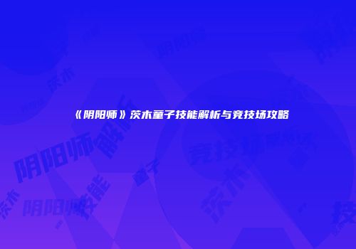 《阴阳师》茨木童子技能解析与竞技场攻略