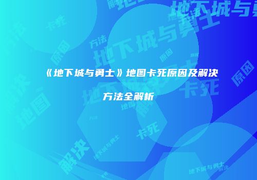 《地下城与勇士》地图卡死原因及解决方法全解析