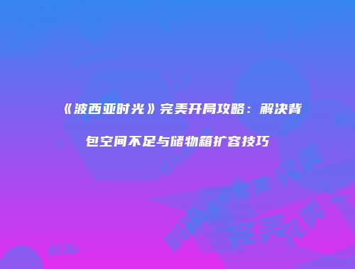 《波西亚时光》完美开局攻略：解决背包空间不足与储物箱扩容技巧