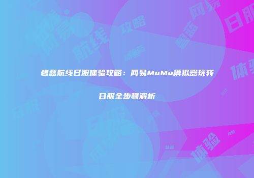 碧蓝航线日服体验攻略：网易MuMu模拟器玩转日服全步骤解析